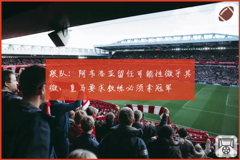 跟队：阿韦洛亚留任可能性微乎其微，皇马要求教练必须拿冠军