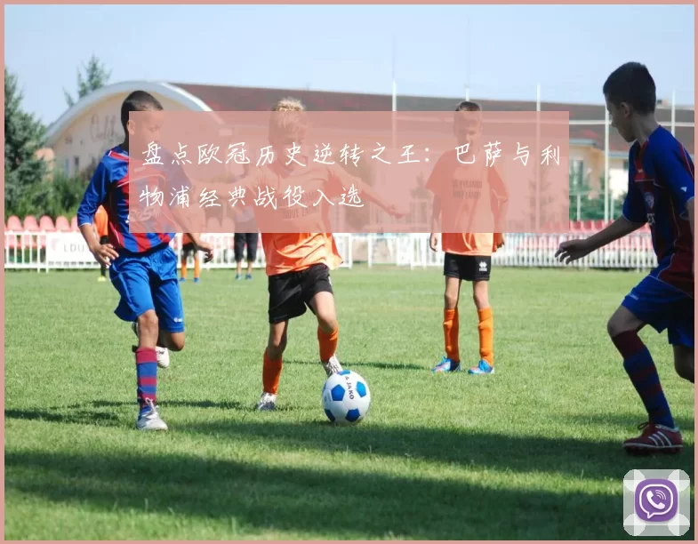 盘点欧冠历史逆转之王：巴萨与利物浦经典战役入选