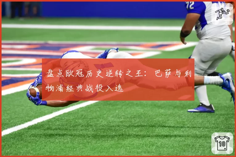 盘点欧冠历史逆转之王：巴萨与利物浦经典战役入选