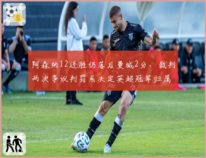 阿森纳12连胜仍落后曼城2分,裁判两次争议判罚或决定英超冠军归属