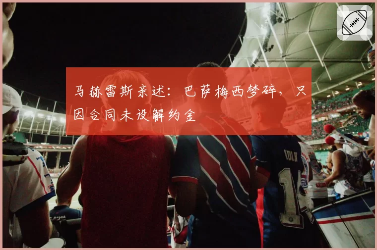 马赫雷斯亲述：巴萨梅西梦碎，只因合同未设解约金
