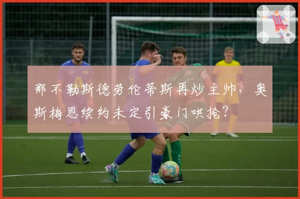 那不勒斯德劳伦蒂斯再炒主帅，奥斯梅恩续约未定引豪门哄抢？