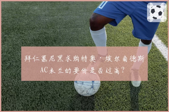 拜仁慕尼黑求购特奥·埃尔南德斯,AC米兰的要价是否过高?