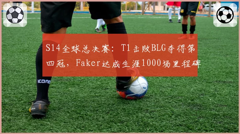 S14全球总决赛:T1击败BLG夺得第四冠,Faker达成生涯1000场里程碑
