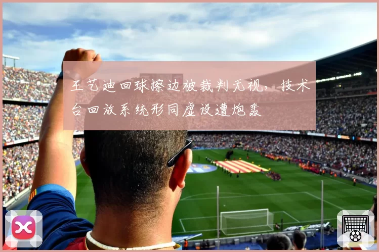 王艺迪回球擦边被裁判无视，技术台回放系统形同虚设遭炮轰