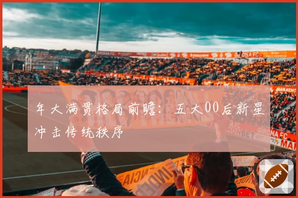 年大满贯格局前瞻：五大00后新星冲击传统秩序
