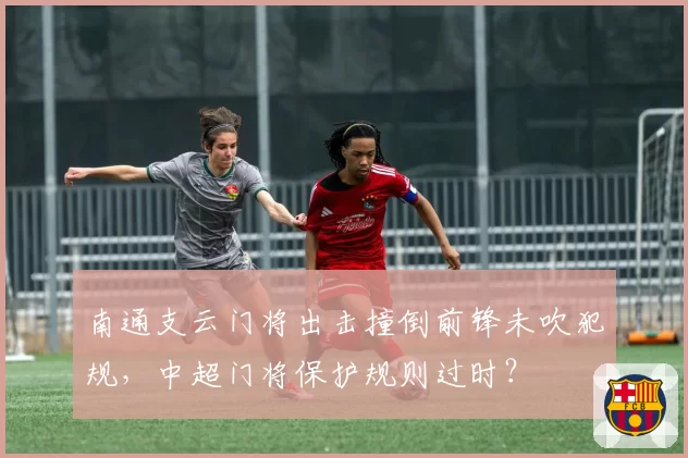 南通支云门将出击撞倒前锋未吹犯规，中超门将保护规则过时？