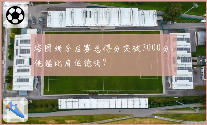 塔图姆季后赛总得分突破3000分，他能比肩伯德吗？