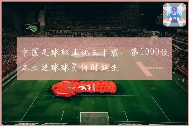 中国足球职业化三十载，第1000位本土进球球员何时诞生