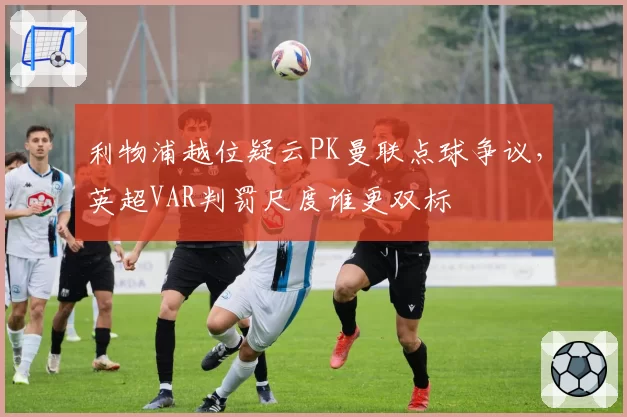 利物浦越位疑云PK曼联点球争议，英超VAR判罚尺度谁更双标