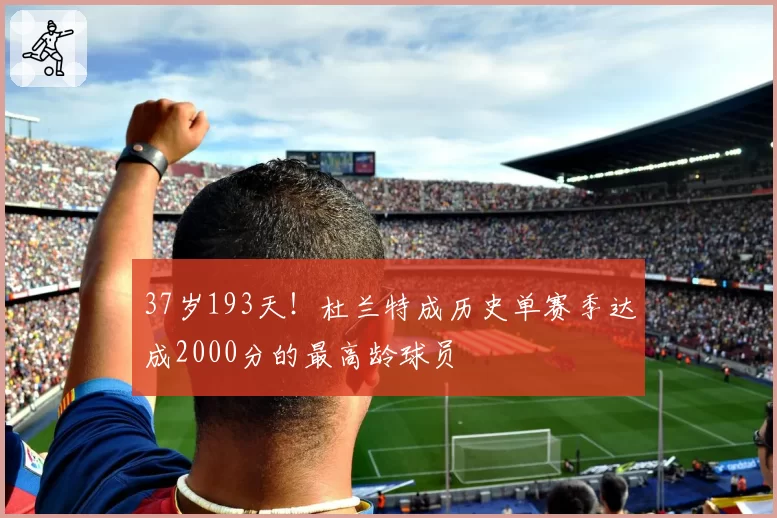 37岁193天！杜兰特成历史单赛季达成2000分的最高龄球员