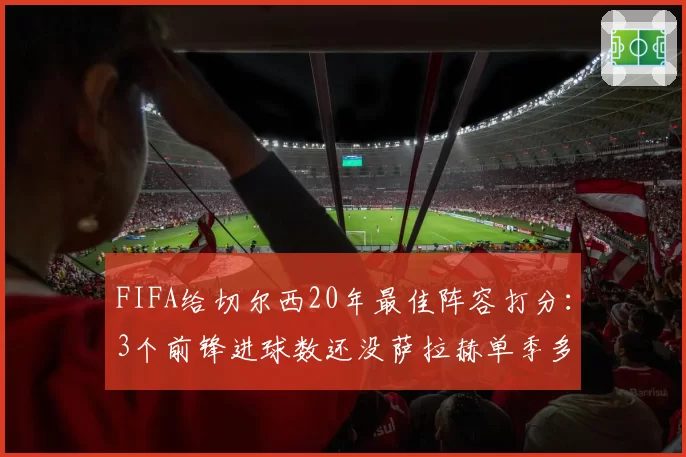 FIFA给切尔西20年最佳阵容打分：3个前锋进球数还没萨拉赫单季多