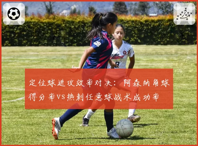 定位球进攻效率对决:阿森纳角球得分率vs热刺任意球战术成功率