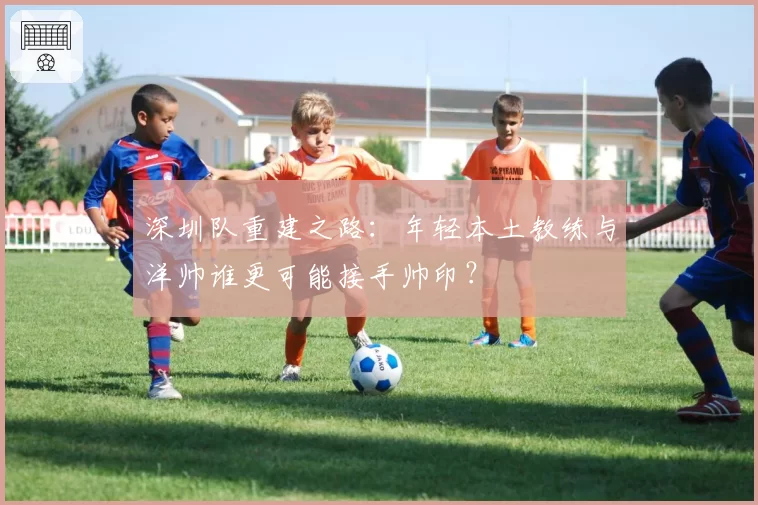 深圳队重建之路：年轻本土教练与洋帅谁更可能接手帅印？
