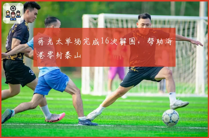 蒋光太单场完成16次解围，帮助海港零封泰山