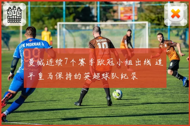 曼城连续7个赛季欧冠小组出线 追平皇马保持的英超球队纪录