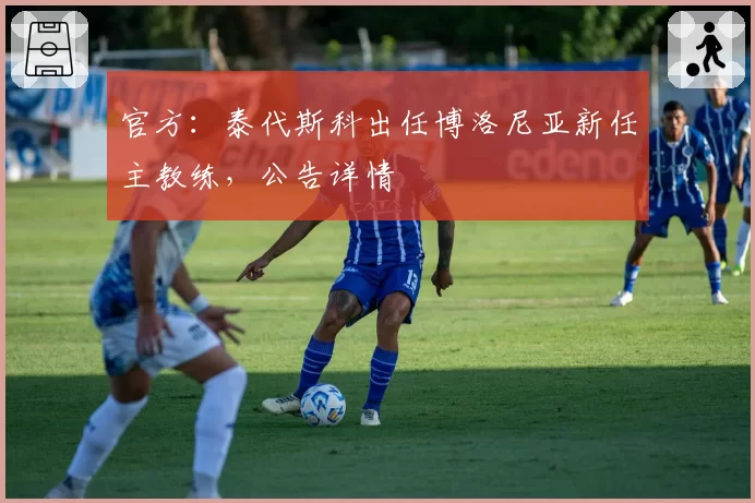 官方：泰代斯科出任博洛尼亚新任主教练，公告详情