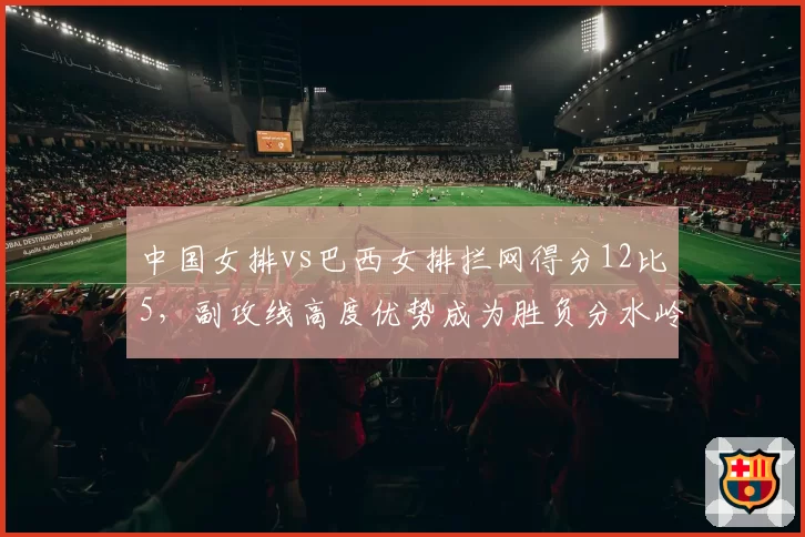 中国女排vs巴西女排拦网得分12比5，副攻线高度优势成为胜负分水岭