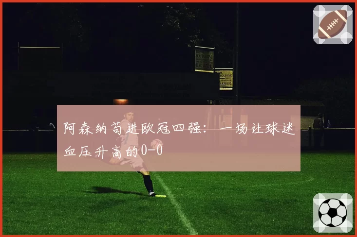 阿森纳苟进欧冠四强：一场让球迷血压升高的0-0
