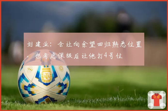 刘建业:会让向余望回归熟悉位置,也考虑保级后让他打4号位