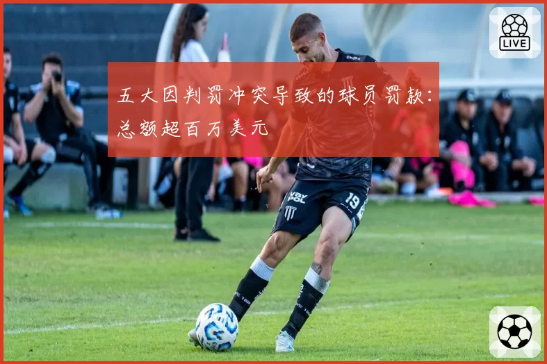 五大因判罚冲突导致的球员罚款：总额超百万美元