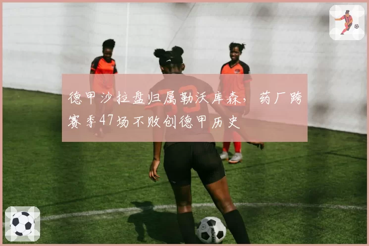 德甲沙拉盘归属勒沃库森，药厂跨赛季47场不败创德甲历史