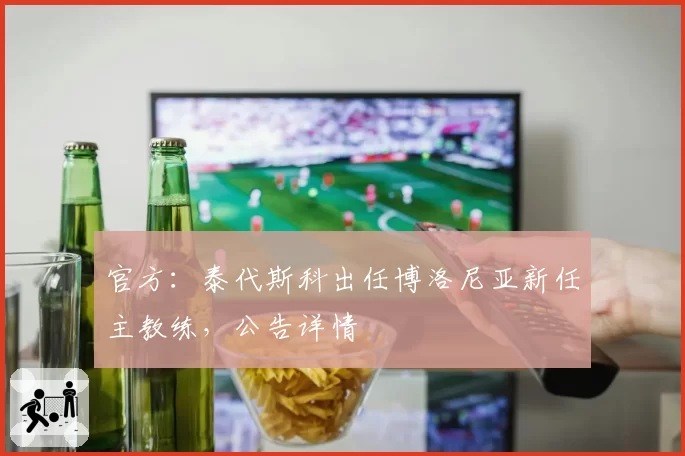 官方：泰代斯科出任博洛尼亚新任主教练，公告详情