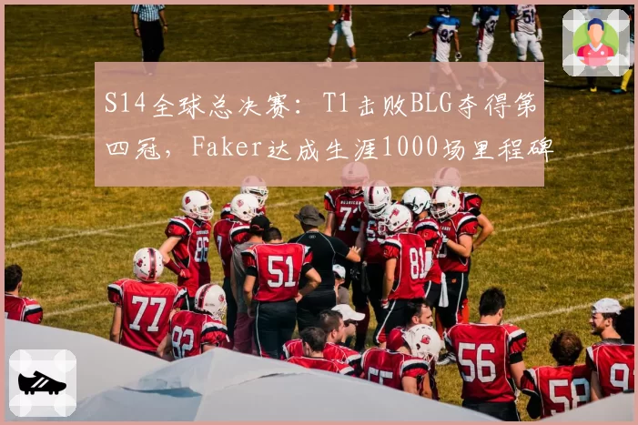 S14全球总决赛:T1击败BLG夺得第四冠,Faker达成生涯1000场里程碑