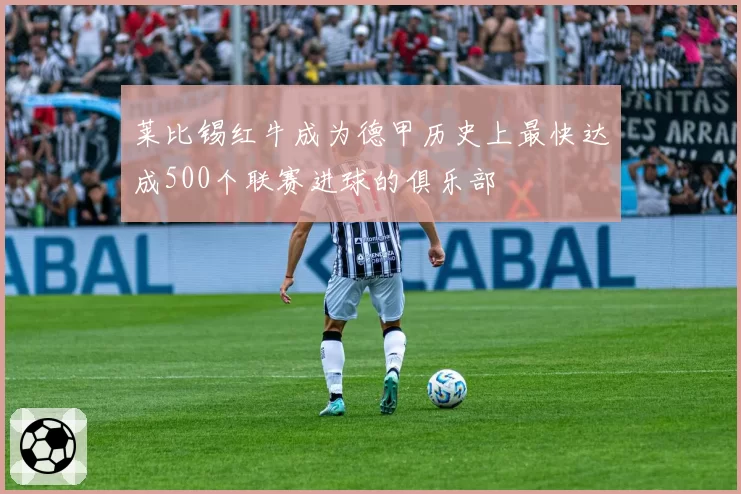 莱比锡红牛成为德甲历史上最快达成500个联赛进球的俱乐部