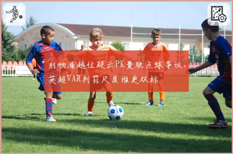 利物浦越位疑云PK曼联点球争议,英超VAR判罚尺度谁更双标