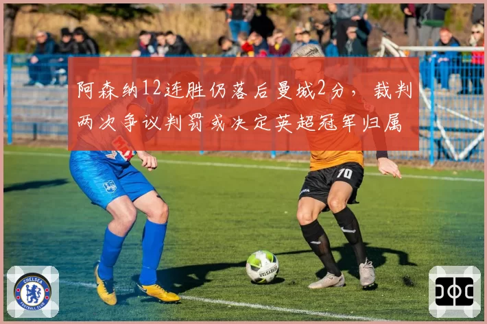 阿森纳12连胜仍落后曼城2分,裁判两次争议判罚或决定英超冠军归属