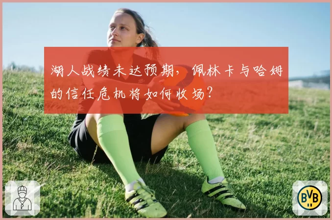 湖人战绩未达预期，佩林卡与哈姆的信任危机将如何收场？
