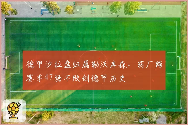 德甲沙拉盘归属勒沃库森，药厂跨赛季47场不败创德甲历史