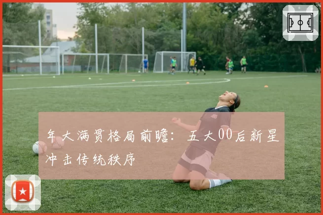 年大满贯格局前瞻：五大00后新星冲击传统秩序