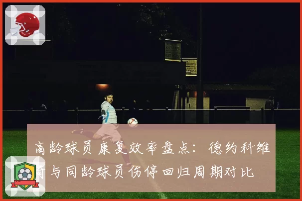 高龄球员康复效率盘点：德约科维奇与同龄球员伤停回归周期对比
