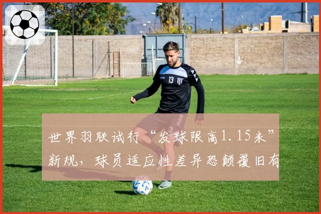 世界羽联试行“发球限高1.15米”新规，球员适应性差异恐颠覆旧有格局