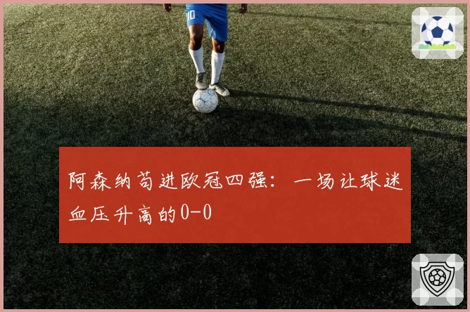 阿森纳苟进欧冠四强：一场让球迷血压升高的0-0