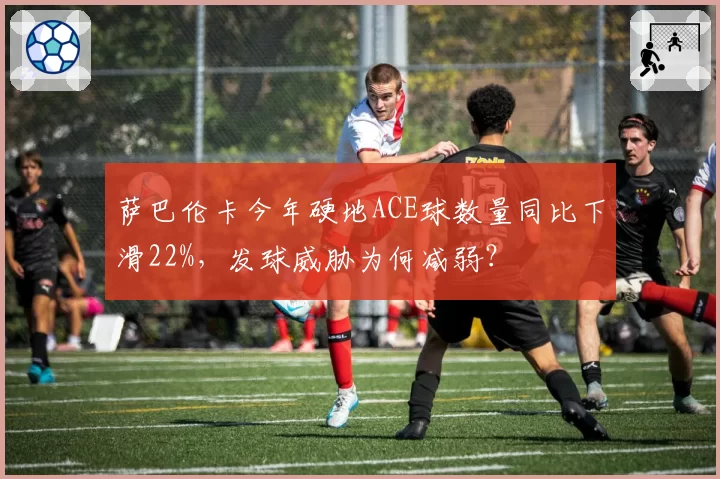 萨巴伦卡今年硬地ACE球数量同比下滑22%，发球威胁为何减弱？