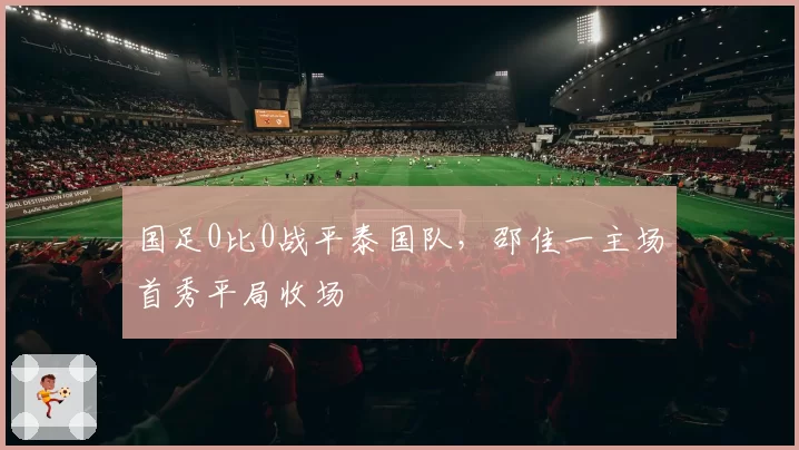 国足0比0战平泰国队,邵佳一主场首秀平局收场