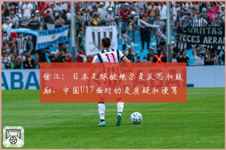徐江:日本足球被绝杀是反思和鼓励,中国U17面对的是质疑和谩骂