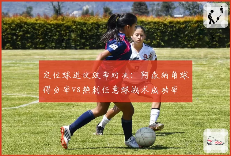 定位球进攻效率对决:阿森纳角球得分率vs热刺任意球战术成功率