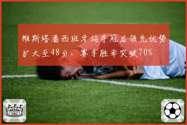 维斯塔潘西班牙站夺冠后领先优势扩大至48分，赛季胜率突破70%