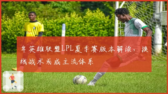 年英雄联盟LPL夏季赛版本解读，换线战术或成主流体系